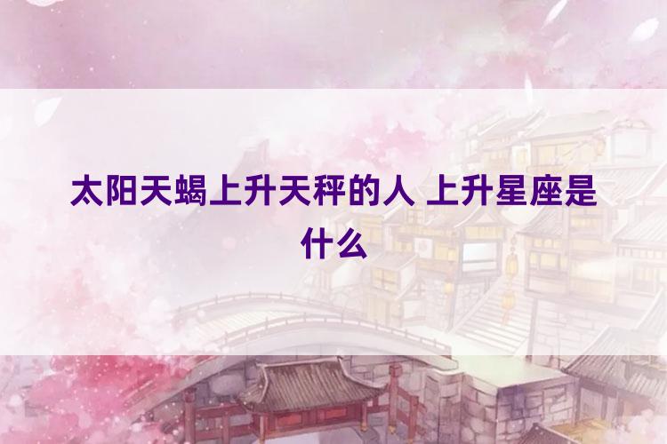 太阳天蝎上升天秤的人 上升星座是什么